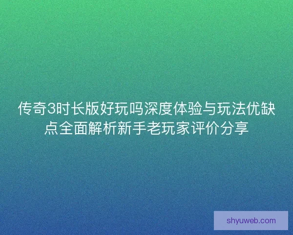传奇3时长版好玩吗深度体验与玩法优缺点全面解析新手老玩家评价分享