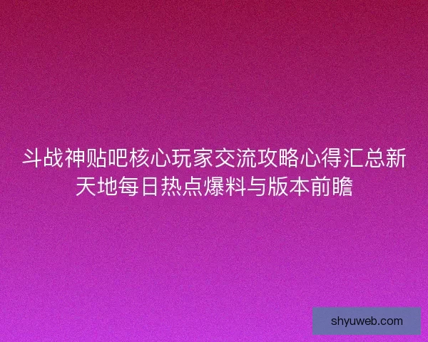 斗战神贴吧核心玩家交流攻略心得汇总新天地每日热点爆料与版本前瞻