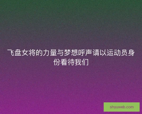 飞盘女将的力量与梦想呼声请以运动员身份看待我们