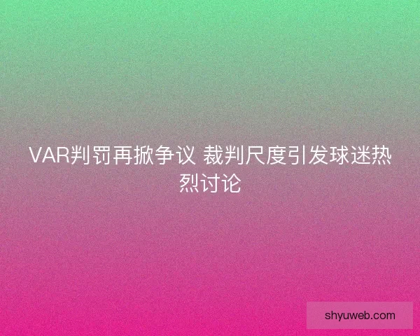 VAR判罚再掀争议 裁判尺度引发球迷热烈讨论