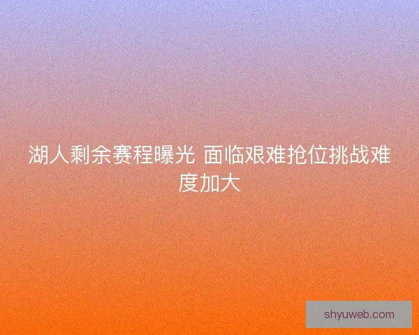 湖人剩余赛程曝光 面临艰难抢位挑战难度加大