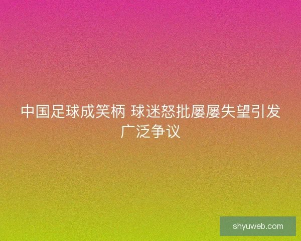 中国足球成笑柄 球迷怒批屡屡失望引发广泛争议