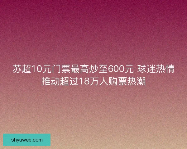 苏超10元门票最高炒至600元 球迷热情推动超过18万人购票热潮