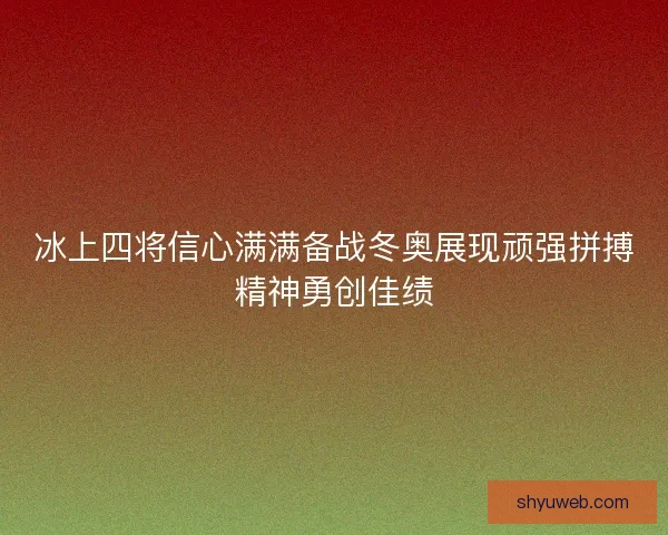 冰上四将信心满满备战冬奥展现顽强拼搏精神勇创佳绩