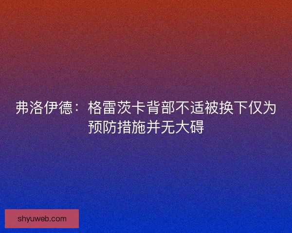 弗洛伊德：格雷茨卡背部不适被换下仅为预防措施并无大碍