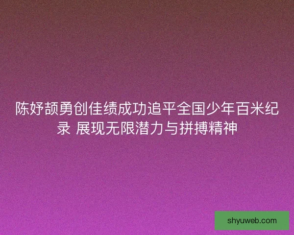陈妤颉勇创佳绩成功追平全国少年百米纪录 展现无限潜力与拼搏精神