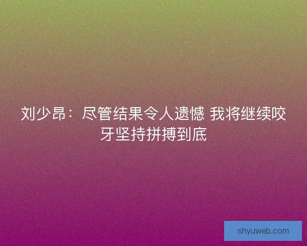刘少昂：尽管结果令人遗憾 我将继续咬牙坚持拼搏到底