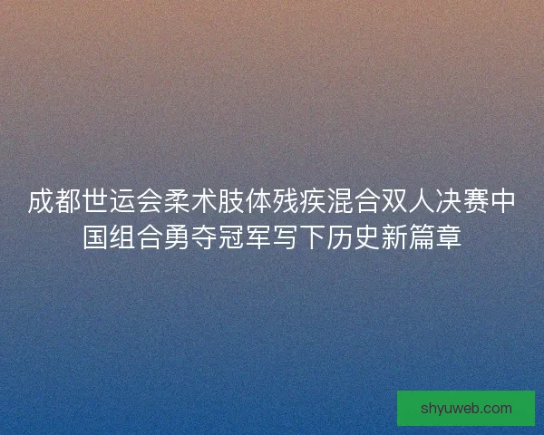 成都世运会柔术肢体残疾混合双人决赛中国组合勇夺冠军写下历史新篇章